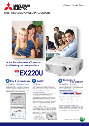 Page 1MULTIMEDIA DATA/VIDEO PROJECTORS
The EX220U weighs in at a light 2.4kg for 
excellent portability, and offers an impressive 
projection brightness of 2500lm. Whether used 
in a meeting room or classroom, clear images 
are reproduced even in ambient light.
Light & compact body
A light 2.4kg, 2500lm brightness
EX220U
NEW
Mobile XGA
Projector
In the Boardroom or Classroom…
Add life to your presentations
Projects natural color images not only onto 
white or black boards, but light-yellow, blue, 
light-green...
