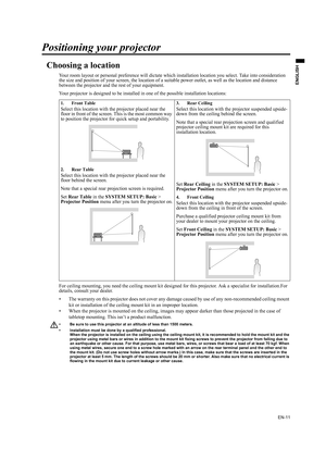 Page 11EN-11
ENGLISH
Positioning your projector
Choosing a location
Your room layout or personal preference will dictate which installation location you select. Take into consideration 
the size and position of your screen, the location of a suitable power outlet, as well as the location and distance 
between the projector and the rest of your equipment.
Your projector is designed to be installed in one of the possible installation locations: 
For ceiling mounting, you need the ceiling mount kit designed for...