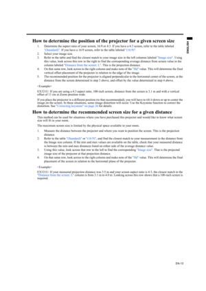 Page 13EN-13
ENGLISH
How to determine the position of the projector for a given screen size
1. Determine the aspect ratio of your screen, 16:9 or 4:3. If you have a 4:3 screen, refer to the table labeled 
(Standard). If you have a 16:9 screen, refer to the table labeled (16:9).
2. Select your image size.
3. Refer to the table and find the closest match to your image size in the left columns labeled Image size. Using 
this value, look across this row to the right to find the corresponding average distance from...