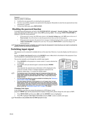 Page 24EN-24
Password: __ __ __ __ __ __
Keep this number in a safe place.
5. Confirm the new password by re-entering the new password.
6. You have successfully assigned a new password to the projector. Remember to enter the new password next time 
the projector is started.
7. To leave the OSD menu, press MENU/EXIT.
Disabling the password function
To disable password protection, go back to the SYSTEM SETUP: Advanced > Security Settings > Power on lock 
menu after opening the OSD menu system. Select Off by...