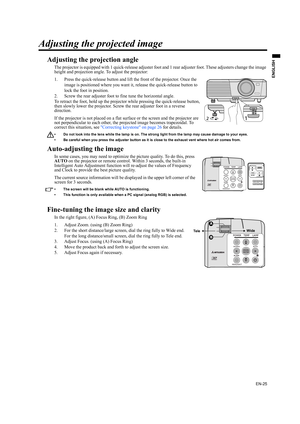 Page 25EN-25
ENGLISH
Adjusting the projected image
Adjusting the projection angle
The projector is equipped with 1 quick-release adjuster foot and 1 rear adjuster foot. These adjusters change the image 
height and projection angle. To adjust the projector:
1. Press the quick-release button and lift the front of the projector. Once the 
image is positioned where you want it, release the quick-release button to 
lock the foot in position.
2. Screw the rear adjuster foot to fine tune the horizontal angle.
To...