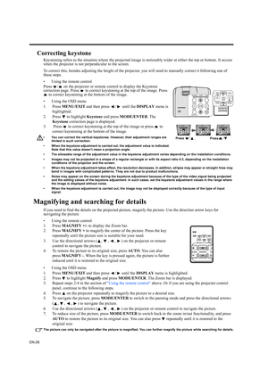 Page 26EN-26
Correcting keystone
Keystoning refers to the situation where the projected image is noticeably wider at either the top or bottom. It occurs 
when the projector is not perpendicular to the screen. 
To correct this, besides adjusting the height of the projector, you will need to manually correct it following one of 
these steps.
• Using the remote control
Press  /  on the projector or remote control to display the Keystone 
correction page. Press   to correct keystoning at the top of the image. Press...