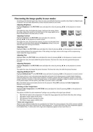 Page 29EN-29
ENGLISH
Fine-tuning the image quality in user modes
According to the detected signal type, there are some user-definable functions available when User 1 or User 2 mode 
is selected. You can make adjustments to these functions based on your needs.
Adjusting Brightness
Highlight Brightness in the PICTURE menu and adjust the values by pressing  / on the projector or remote 
control.
The higher the value, the brighter the image. And lower the setting, darker 
the image. Adjust this control so the black...