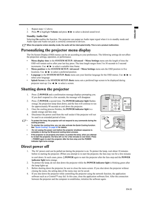 Page 33EN-33
ENGLISH
1. Repeat steps 1-2 above.
2. Press   to highlight Volume and press  /  to select a desired sound level.
Standby Audio Out
Selecting On enables the function. The projector can output an Audio input signal when it is in standby mode and 
Audio input and Audio out jack is correctly connected to devices.
When the projector enters standby mode, the audio will be interrupted briefly. This is not a product malfunction.
Personalizing the projector menu display
The On-Screen Display (OSD) menus can...