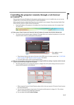 Page 37EN-37
ENGLISH
Controlling the projector remotely through a web browser 
(e-Control™)
Once you have the correct IP address for the projector and the projector is on or in standby state, you can use any 
computer that is on the same local area network to control the projector.
When using this function, Adobe Flash Player has to be installed in your computer. Please download Adobe Flash 
Player from the website of Adobe Systems Incorporated.
1. Enter the IP address of the projector in the address bar of...