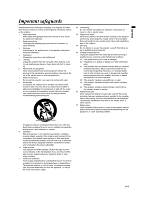 Page 5EN-5
ENGLISH
Important safeguards
Please read all these instructions regarding your projector and retain 
them for future reference. Follow all warnings and instructions marked 
on the projector. 
1. Read instructions 
All the safety and operating instructions should be read before 
the appliance is operated. 
2. Retain instructions 
The safety and operating instructions should be retained for 
future reference. 
3. Warnings 
All warnings on the appliance and in the operating instructions 
should be...