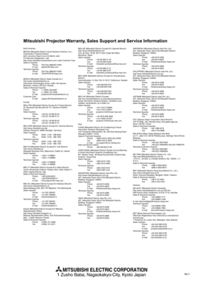 Page 59Mitsubishi Projector Warranty, Sales Support and Service Information
North America
MEVSA (Mitsubishi Electric Visual Solutions America, Inc.)
Presentation Products Division
9351 Jeronimo Road Irvine CA 92618, USA
For Warranty Registration, visit:
http://www.mitsubishi-presentations.com under Customer Care
Sales & Inquiries
Phone :Toll Free (888)307-0349
E-mail :ppdinfo@mdea.com
Technical Inquiries
Phone :Toll Free (888)307-0309
E-mail :TSUPPORT@mdea.com
MESCA (Mitsubishi Electric Sales Canada Inc.)...