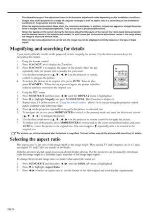 Page 26EN-26
• The allowable range of the adjustment value in the keystone adjustment varies depending on the installation conditions. 
• Images may not be projected in a shape of a regular rectangle or with its aspect ratio 4:3, depending on the installation 
conditions of the projector and the screen. 
• When the keystone adjustment takes effect, the resolution decreases. In addition, stripes may appear or straight lines may 
bend in images with complicated patterns. They are not due to product malfunctions....