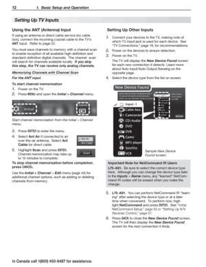 Page 1412 1.  Basic Setup and Operation
In Canada call 1(800) 450-6487 for assistance.
 Setting Up Other Inputs
Connect your devices to the TV, making note of 1. 
which TV input jack is used for each device.  See 
“TV Connections,” page 18, for recommendations.
Power on the devices to ensure detection.2. 
Power on the TV.3. 
The TV will display the New Device Found screen 
for each new connection it detects  Learn more 
about Auto Input/Auto Output Sensing on the 
opposite page.
Select the device type from the...