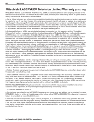 Page 9088 Warranty
In Canada call 1(800) 450-6487 for assistance.
Mitsubishi LASERVUE® Television Limited Warranty (U.S.A. only)
MITSUBISHI DIGITAL ELECTRONICS AMERICA, INC. (“MDEA”) warrants as follows to the original purchaser of this 
television from an authorized MITSUBISHI Audio/Video Dealer, should it prove defective by reason of against defects 
arising from improper workmanship and/or material:
a. Parts.  All parts (except any software incorporated into this television and Lenticular screen surface) are...