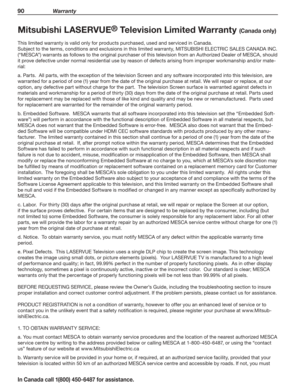 Page 9290 Warranty
In Canada call 1(800) 450-6487 for assistance.
Mitsubishi LASERVUE® Television Limited Warranty (Canada only)
This limited warranty is valid only for products purchased, used and serviced in Canada.
Subject to the terms, conditions and exclusions in this limited warranty, MITSUBISHI ELECTRIC SALES CANADA INC. 
(“MESCA”) warrants as follows to the original purchaser of this television from an Authorized Dealer of MESCA, should 
it prove defective under normal residential use by reason of...