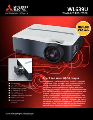 Page 1Bright and Wide WXGA Images
The WL639U is a native WideWXGA (1280x800) LCD projector
that produces bright 3500 ANSI lumens images and includes a
sharp 600:1 contrast ratio for extraordinary crisp details.
Additionally with a simple touch of a fingertip, Mitsubishi’sexclusive Color Enhancer
TMtechnology can intelligently enhance
color settings to generate radiant and true to life colors to your
audience.  A/V professionals will enjoy its rich connectiviity
options including support for true hidefinition...