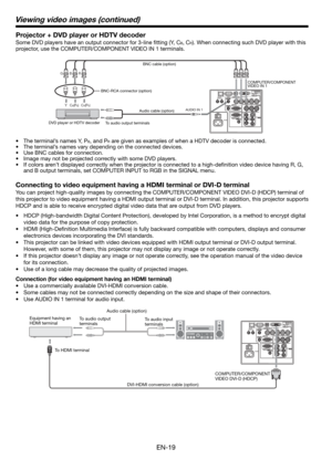 Page 19EN-19
Connecting to video equipment having a HDMI terminal or DVI-D terminal
You can project high-quality images by connecting the COMPUTER/COMPONENT VIDEO DVI-D (HDCP) terminal of 
this projector to video equipment having a HDMI output terminal or DVI-D terminal. In addition, this projector supports 
HDCP and is able to receive encrypted digital video data that are output from DVD players.
• HDCP (High-bandwidth Digital Content Protection), developed by Intel Corporation, is a method to encrypt digital...