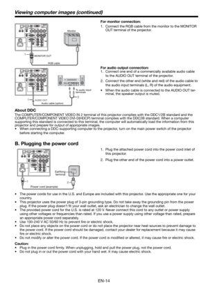 Page 14EN-14
Viewing computer images (continued)
2 1
1.  Plug the attached power cord into the power cord inlet of 
this projector.
2.  Plug the other end of the power cord into a power outlet.
•  The power cords for use in the U.S. and Europe are included with this projector. Use the appropriate one for your 
country. 
•  This projector uses the power plug of 3-pin grounding type. Do not take away the grounding pin from the power 
plug. If the power plug doesn’t ﬁ t your wall outlet, ask an electrician to...