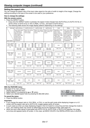 Page 17EN-17
Setting the aspect ratio
You can change the aspect ratio of the input video signal (or the ratio of width to height of the image). Change the 
setting according to the type of the screen to be used or your preference. 
How to change the settings:
With the remote control:
1.  Press the ASPECT button. 
•  Every time the ASPECT button is pressed, the aspect mode changes from AUTO (FULL) to AUTO (16:10), to 
AUTO (16:9), to AUTO (4:3), to 16:9, to REAL, to FULL, and back to AUTO (FULL). 
•  The...