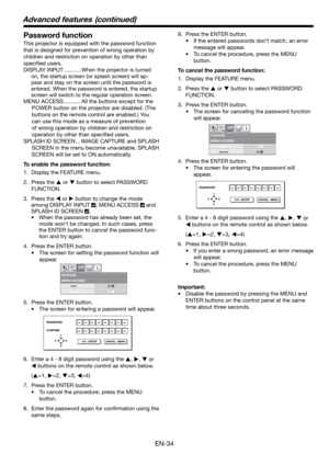 Page 34EN-34
MENU ACCESSFEATURE
opt.
LOCK
UNLOCKOK
OK
PASSWORD
CONFIRM
1
32 4
O K : ENTER CANCEL : MENU
MENU ACCESSFEATURE
opt.
LOCK
UNLOCKOK
OK
PASSWORD
1
32 4
O K : ENTER CANCEL : MENU
Password function
This projector is equipped with the password function 
that is designed for prevention of wrong operation by 
children and restriction on operation by other than 
speciﬁ ed users. 
DISPLAY INPUT ...........When the projector is turned 
on, the startup screen (or splash screen) will ap-
pear and stay on the...