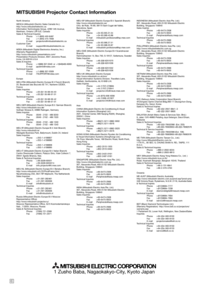 Page 49MITSUBISHI Projector Contact Information
1 Zusho Baba, Nagaokakyo-City, Kyoto Japan
MITSUBISHI ELECTRIC CORPORATION
North America
MESCA (Mitsubishi Electric Sales Canada Inc.)
http://www.mitsubishielectric.ca
Information Technologies Group, 4299 14th Avenue, 
Markham, Ontario L3R 0J2, Canada
Sales & Technical Inquires
 Phone :+1-(800) 450-6487
 Fax :+1-(905) 475-7958
 E-mail :projectors@mitsubishielectric.ca
Customer Care
 E-mail :support@mitsubishielectric.ca
MDEA (Mitsubishi Digital Electronics...