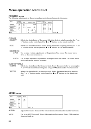 Page 3030 POINTER menu
The following adjustments to the cursor and cursor trails can be done in this menu.
SELECT CURSORCURSOR TRAILS
SIZE DEFAULT POS
H-POS
V-POS  50
 50COLOR WIDTH
RESET
1
2
3
4
51
2
3
4
5
6
71
2
3
4
5
6 1
2
3
HELP
NORMAL
ENHANCED
POINTER
AUDIO
OPTION
QUIT
Selects the desired color of the cursor. Select the desired color by pressing the ª or
º buttons on the control panel (or { or } buttons on the remote control).
Selects the desired size of the cursor. Select the desired shape by pressing the...