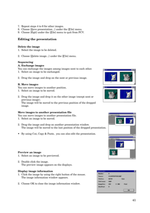 Page 4141
7. Repeat steps 4 to 6 for other images.
8. Choose [
Save presentation...] under the [File] menu.
9. Choose [E
xit] under the [File] menu to quit from PCV.
Editing the presentation
Delete the image
1. Select the image to be deleted.
2. Choose [
Delete image...] under the [File] menu.
Sequencing
A. Exchange images
You can exchange the images among images next to each other.
1. Select an image to be exchanged.
2. Drag the image and drop on the next or previous image.
B. Move images
You can move images...