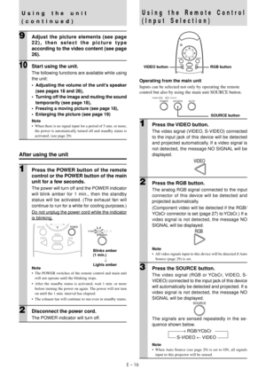 Page 18E – 16
Using the Remote Control
(Input Selection)
Operating from the main unit
Inputs can be selected not only by operating the remote
control but also by using the main unit SOURCE button.
POWER STATUSPOWERSOURCEAUTO
1Press the VIDEO button.
The video signal (VIDEO, S-VIDEO) connected
to the input jack of this device will be detected
and projected automatically. If a video signal is
not detected, the message NO SIGNAL will be
displayed.
VIDEO
2Press the RGB button.
The analog RGB signal connected to the...