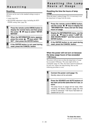 Page 27E – 25
ENGLISH
Resetting
Resetting
All items can be reset to the standard settings except as
follows.
•Lamp usage time
•KEYSTONE adjustment values (including the KEY-
STONE setting value: page 28).
1Press the remote control MENU button to
display the normal menu and then press
the cursor $ / % keys to select “INFOR-
MATION”.
2When the INFORMATION menu appears,
press the cursor { / } keys select “RE-
SET”, then press the ENTER button.
3If the ENTER button is not used during
reset, press the CANCEL...