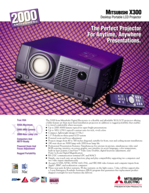 Page 1The X300 from Mitsubishi Digital Electronics is a flexible and affordable XGA LCD projector offering 
a fuller feature set than most fixed installation projectors in addition to rugged portability that enables 
it to travel comfortably when necessary.
Up to 2000 ANSI lumens typical for super bright presentationsUp to 300:1 (250:1 typical) contrast ratio for rich, vivid colorsCompact, lightweight design (13 lbs.)1.3 Polysilicon three-panel LCD systemPowered zoom and focus adjustmentProjects images...