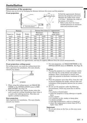 Page 9´EN – 9
ENGLISH
Installation
Orientation of the projector
Picture size can be set by changing the distance between the screen and the projector.
Front projection
To find the approximate distance
between the projector and screen:
Multiply the width of the screen
x 1.9 (min.) , Multiply the width of
the screen 
x 2.4 (max.).
• Refer to the chart for recom-
mended distances in maximum
zoom and minimum zoom.
SCREEN
Front projection, ceiling mount
For ceiling mount, you need the ceiling mount kit.
Ask a...