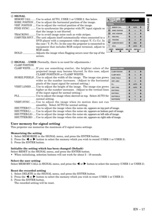 Page 17EN – 17
ENGLISH
4 SIGNAL
MEMORY CALL ........Use to select AUTO, USER 1 or USER 2. See below.
HORIZ. POSITION ....Use to adjust the horizontal position of the image.
VERT. POSITION .....Use to adjust the vertical position of the image.
FINE SYNC. ....... Use to synchronize the projector with PC input signals so
that the image is not blurred.
TRACKING ......... Use to avoid image noise such as wide stripes.
COMPUTER INPUT ....The unit adjusts itself automatically when connected to a
DVD player with a...