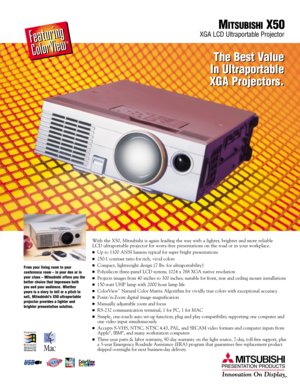 Page 1With the X50, Mitsubishi is again leading the way with a lighter, brighter and more reliable 
LCD ultraportable projector for worry-free presentations on the road or in your workplace. 
Up to 1100 ANSI lumens typical for super bright presentations
250:1 contrast ratio for rich, vivid colors
Compact, lightweight design (7 lbs. for ultraportability)
Polysilicon three-panel LCD system; 1024 x 768 XGA native resolution 
Projects images from 40 inches to 300 inches; suitable for front, rear and ceiling...