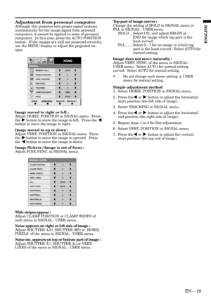 Page 19EN – 19
ENGLISH
Adjustment from personal computer
Although this projector sets proper signal systems
automatically for the image signal from personal
computers, it cannot be applied to some of personal
computers.  In this case, press the AUTO POSITION
button.  If the images are still not projected correctly,
use the MENU display to adjust the projected im-
ages.
Image moved to right or left :
Adjust HORIZ. POSITION in SIGNAL menu.  Press
the % button to move the image to left.  Press the $
button to move...