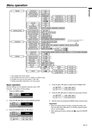 Page 15EN-15
ENGLISH
Menu operation
Basic operation
Several settings can be adjusted using the menu. OFF.
Example : Auto power off time setting
1. Press the MENU button.
2. Press the W or X button to select INSTALLATION. 
3. Press the ENTER button (or T button).4. Press the S or T button to select AUTO POWER OFF.
5. Press the W or X button to adjust the auto power off time.
6. Exit the menu by pressing the MENU button several times.
Important: 
 When the button doesn’t function, unplug the power cord 
from the...