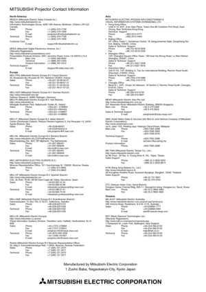 Page 30MITSUBISHI ELECTRIC CORPORATION
MITSUBISHI Projector Contact Information
North America MESCA (Mitsubishi Electric Sales Canada Inc.)
http://www.mitsubishielectric.ca
Information Technologies Group, 4299 14th Avenue, Markham, Ontario L3R 0J2, 
Canada
Sales Phone :+1-(905) 475-7728
Fax :+1-(905) 475-7958
E-mail :projectors@mitsubishielectric.ca 
Technical Phone :+1-(905) 475-7728
Fax :+1-(905) 475-7958 
Customer Care
E-mail :support@mitsubishielectric.ca 
MDEA (Mitsubishi Digital Electronics America,...