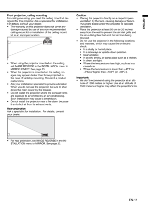 Page 11EN-11
ENGLISH
Front projection, ceiling mounting
For ceiling mounting, you need the ceiling mount kit de-
signed for this projector. Ask a specialist for installation. 
For details, consult your dealer.
•  The warranty on this projector does not cover any 
damage caused by use of any non-recommended 
ceiling mount kit or installation of the ceiling mount 
kit in an improper location. 
•  When using the projector mounted on the ceiling, 
set IMAGE REVERSE in the INSTALLATION menu to 
MIRROR INVERT. See...