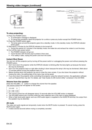 Page 20EN-20 To stop projecting:
13. Press the POWER button. 
• A conﬁ rmation message is displayed.
•  To cancel the procedure, leave the projector for a while or press any button except the POWER button. 
14. Press the POWER button again. 
•  The lamp goes out and the projector goes into a standby mode. In this standby mode, the STATUS indicator 
blinks green. 
15. Wait about 2 minutes for the STATUS indicator to be turned off. 
•  During this period of 2 minutes in the standby mode, the intake fan and...