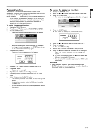 Page 21EN-21
ENGLISH
Password function This projector is equipped with the password function that is 
designed for prevention of wrong operation by children and restriction 
on operation by other than specified users.  
MENU ACCESS ............All the buttons except for the POWER button 
on the projector are disabled. (The buttons on the remote con-
trol are enabled.) You can use this mode as a measure of pre-
vention of wrong operation by children and restriction on 
operation by other than specified users....