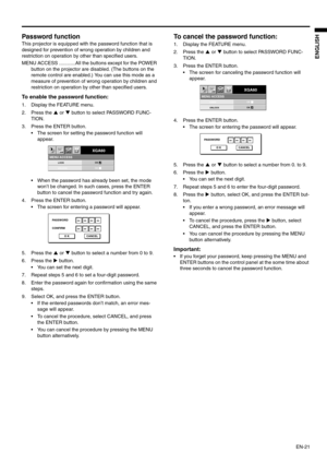 Page 21
EN-21
ENGLISH
Password function 
This projector is equipped with the password function that is 
designed for prevention of wrong operation by children and 
restriction on operation by other than specified users.  
MENU ACCESS ............ All the buttons except for the POWER 
button on the projector are di sabled. (The buttons on the 
remote control are enabled.) You can use this mode as a 
measure of preventio n of wrong operation by children and 
restriction on operation by other than specified users....