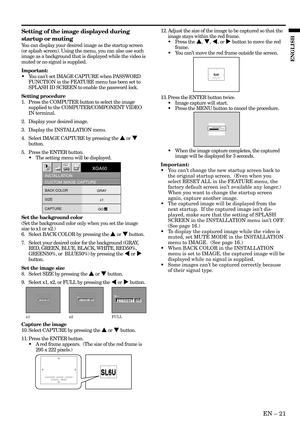 Page 21EN – 21
ENGLISH
SL6U SL6UCAPTURE : ENTER X2
CANCEL : MENUCAPTURE : ENTER + ENTER
CANCEL : MENU
SL6U SL6UCAPTURE : ENTER X2
CANCEL : MENU
LVP-XD300 LVP-XD300Capturing Logo !
x1 x2 FULL
Setting of the image displayed during
startup or muting
You can display your desired image as the startup screen
(or splash screen). Using the menu, you can also use such
image as a background that is displayed while the video is
muted or no signal is supplied.
Important:
•You cant set IMAGE CAPTURE when PASSWORD
FUNCTION...