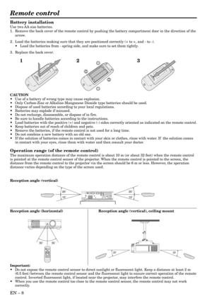 Page 8EN – 8
Remote control
20˚
15˚20˚
15˚
30˚ 30˚
20˚
20˚
Battery installation
Use two AA size batteries.
1. Remove the back cover of the remote control by pushing the battery compartment door in the direction of the
arrow.
2. Load the batteries making sure that they are positioned correctly (+ to +, and - to -).
• Load the batteries from - spring side, and make sure to set them tightly.
3. Replace the back cover.
CAUTION
• Use of a battery of wrong type may cause explosion.
• Only Carbon-Zinc or...