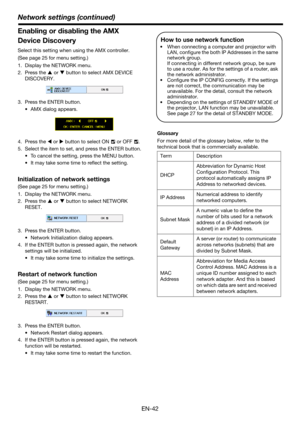 Page 42EN-42
Network settings (continued)
Enabling or disabling the AMX 
Device Discovery
Select this setting when using the AMX controller.
(See page 25 for menu setting.)
1. Display the NETWORK menu.
2. Press the S or T button to select AMX DEVICE 
DISCOVERY.
3. Press the ENTER button.
• AMX dialog appears. 
4. Press the W or X button to select ON   or OFF  .
5. Select the item to set, and press the ENTER button.
• To cancel the setting, press the MENU button.
• It may take some time to reflect the setting....