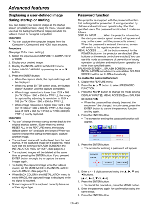 Page 43EN-43
Displaying a user-defined image 
during startup or muting
You can display your desired image as the startup 
screen (or splash screen). Using the menu, you can also 
use it as the background that is displayed while the 
video is muted or no signal is inputted.
Important:
• You can capture the computer images from the 
Computer1, Computer2 and HDMI input sources.
Procedure 
(See page 25 for menu setting.)
1. Select the input source COMPUTER1, COMPUTER2 
or HDMI.
2. Display your desired image.
3....