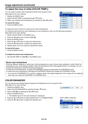 Page 36EN-36
Image adjustment (continued)
To adjust the tone of white (COLOR TEMP.): 
You can select a preset color temperature (white tone) using the menu. 
(See page 25 for menu setting.)  
1. Display the IMAGE menu. 
2. Select COLOR TEMP. by pressing the S or T button. 
3. Select your desired color temperature by pressing the W or X button. 
To cancel the menu:
4. Press the MENU button. 
To adjust the tone of white (To customize the color temperature): 
To customize (and store) the color temperature to your...