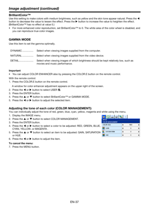 Page 37Image adjustment (continued)
EN-37
BrilliantColor™
Use this setting to make colors with medium brightness, such as yellow and the skin tone appear natural. Press the W 
button to decrease the value to lessen the effect. Press the X button to increase the value to heighten the effect. 
(BrilliantColor™ has no effect at value 0.)
 For more enhanced color reproduction, set BrilliantColor™ to 0. The white area of the color wheel is disabled, and
you can reproduce true-color images.
GAMMA MODE
Use this item...