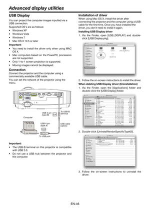 Page 46EN-46
USB Display
You can project the computer images inputted via a 
USB connection.
Supported OS’s are as follows:

 Windows Vista

 Mac OS X 10.5 or later
Important:
 You need to install the driver only when using MAC
OS X.
 Mac computers based on the PowerPC processors
are not supported.
 Only 1-to-1 screen projection is supported.
 Moving images cannot be displayed.
Connection
Connect the projector and the computer using a 
commercially available USB cable.
You can set the network of the projector...