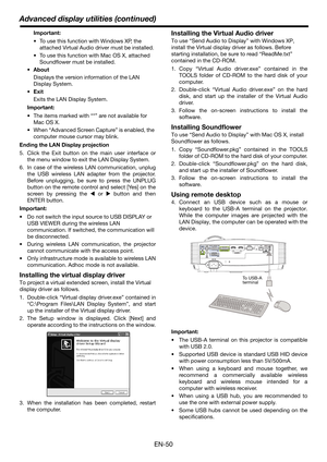 Page 50EN-50
Advanced display utilities (continued)
Important:
 To use this function with Windows XP, the 
attached Virtual Audio driver must be installed.
 To use this function with Mac OS X, attached 
Soundflower must be installed.
•About
Displays the version information of the LAN 
Display System.
•Exit
Exits the LAN Display System.
Important:
 The items marked with “*” are not available for 
Mac OS X.
 When “Advanced Screen Capture” is enabled, the 
computer mouse cursor may blink.
Ending the LAN Display...