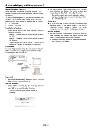 Page 51Advanced display utilities (continued)
EN-51
Using SidePad function
While computer images are projected with the LAN 
Display, you can operate the computer from the tablet 
computer.
To use the SidePad function, you need to install the free 
software “MirrorOp Receiver” to the tablet computer.
Supported OS°¶s of MirrorOp Receiver are as follows:
 iOS 3.2 or later
 Android 2.1 or later
Installation of software
1. Download the MirrorOp Receiver from the Internet to
the tablet computer.
 Connect to Apple...