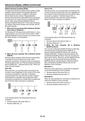 Page 58EN-58
Advanced display utilities (continued)
Client Access License (CAL)
An application allowing multiple users to share a single 
operation system requires the standard Microsoft 
Windows server licenses. In addition to Windows 
Server Client Access License, Remote Desktop 
Services Client Access License (RDS CAL) is necessary 
for each end user or each device to access Windows 
server. When using Windows Multipoint Server, 
Windows MultiPoint Server 2011 CAL is also necessary. 
For details of Microsoft...