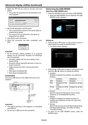 Page 60EN-60
Advanced display utilities (continued)
3. Select the PPT file you want to convert, and click
[Open].
 The screen for specifying the file destination and 
name appears.
4. Set the file destination and the name.
 The converted file is stored in the same folder as 
original file by default.
 The name of the converted file is the same as 
original file’s by default.
5. Click [OK] to start conversion.
6. When the conversion has been completed, click
[OK].
Important:
 All the animation effects available...