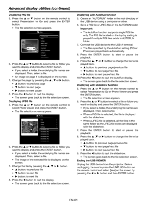 Page 61Advanced display utilities (continued)
EN-61
Displaying PtG file
5. Press the S or T button on the remote control to
select Presentation to Go and press the ENTER
button.
 The file selection screen appears.
6. Press the S or T button to select a file or folder you
want to display and press the ENTER button.
 If you select a folder, the underlying file names are 
displayed. Then, select a file.
 An image on page 1 is displayed on the screen.
7. Change the page by pressing the S , T or X button.
S button:...