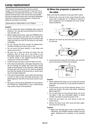 Page 67EN-67
This projector is equipped with a lamp to project 
images. This lamp is a consumable. It may burn out or 
its brightness may decrease during use. In such cases, 
replace the lamp with a new one as soon as possible. 
Be sure to replace the lamp with a new lamp separately 
sold that is exclusive to this projector. Contact your 
dealer for purchase of the lamp.
Caution:
 Do not remove the lamp immediately after using the
projector. You may get burned because the lamp is
very hot after use.
 Before...