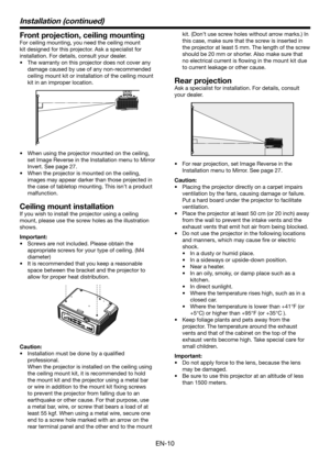 Page 10EN-10
Installation (continued)
Front projection, ceiling mounting
For ceiling mounting, you need the ceiling mount 
kit designed for this projector. Ask a specialist for 
installation. For details, consult your dealer.
•	 The	warranty	on	this	projector	does	not	cover	any	
damage caused by use of any non-recommended 
ceiling mount kit or installation of the ceiling mount 
kit in an improper location.
•	 When	using	the	projector	mounted	on	the	ceiling,	
set Image Reverse in the Installation menu to Mirror...